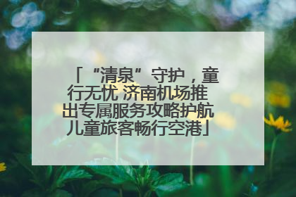 “清泉”守护，童行无忧 济南机场推出专属服务攻略护航儿童旅客畅行空港