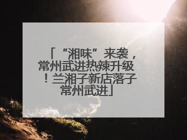 “湘味”来袭，常州武进热辣升级！兰湘子新店落子常州武进