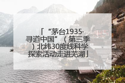 “茅台1935·寻道中国”（第三季）北纬30度线科学探索活动走进芜湖