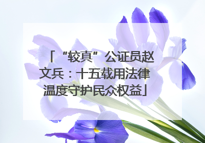 “较真”公证员赵文兵：十五载用法律温度守护民众权益