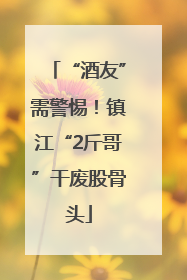“酒友”需警惕！镇江“2斤哥”干废股骨头
