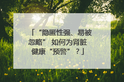 “隐匿性强、易被忽略” 如何为肾脏健康“预警”？