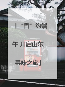 “香”约端午 开启山东寻味之旅