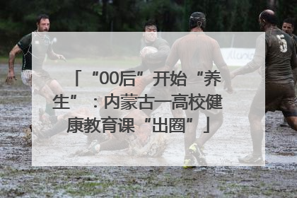“00后”开始“养生”：内蒙古一高校健康教育课“出圈”