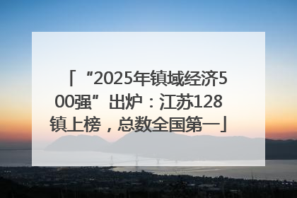 “2025年镇域经济500强”出炉：江苏128镇上榜，总数全国第一