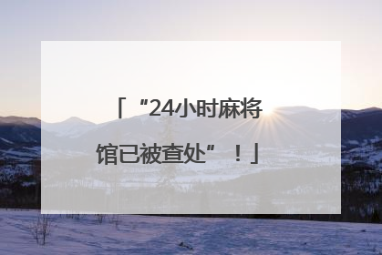 “24小时麻将馆已被查处”！