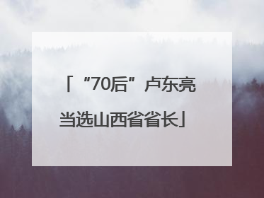 “70后”卢东亮当选山西省省长