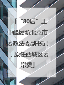 “80后”王中峰履新北京市委政法委副书记，原任西城区委常委