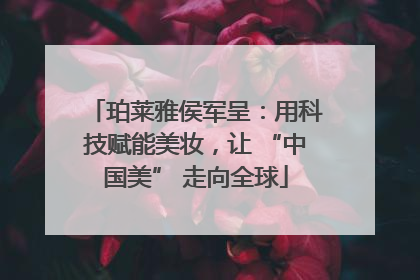 珀莱雅侯军呈：用科技赋能美妆，让 “中国美” 走向全球