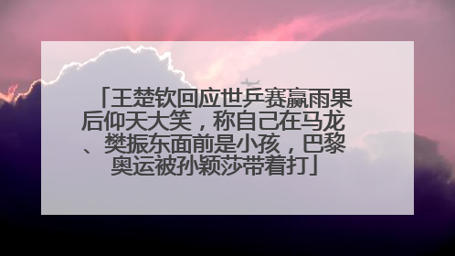 王楚钦回应世乒赛赢雨果后仰天大笑，称自己在马龙、樊振东面前是小孩，巴黎奥运被孙颖莎带着打