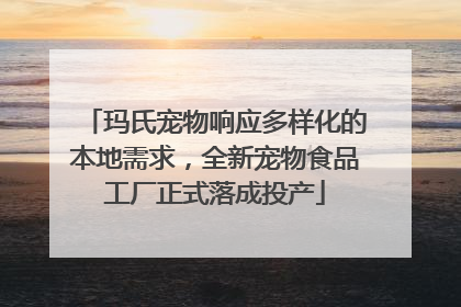 玛氏宠物响应多样化的本地需求，全新宠物食品工厂正式落成投产