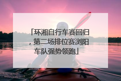 环湘自行车赛回归，第二场排位赛浏阳车队强势领跑
