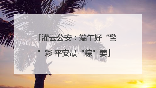 灌云公安：端午好“警”彩 平安最“粽”要