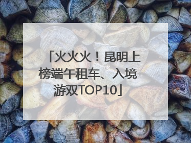 火火火！昆明上榜端午租车、入境游双TOP10