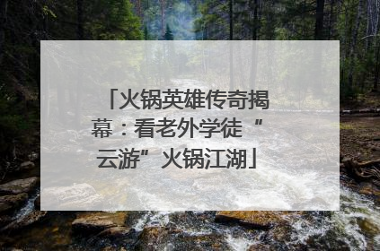 火锅英雄传奇揭幕：看老外学徒“云游”火锅江湖
