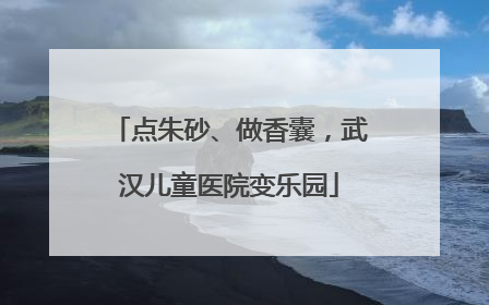 点朱砂、做香囊，武汉儿童医院变乐园
