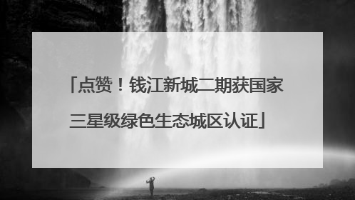 点赞！钱江新城二期获国家三星级绿色生态城区认证