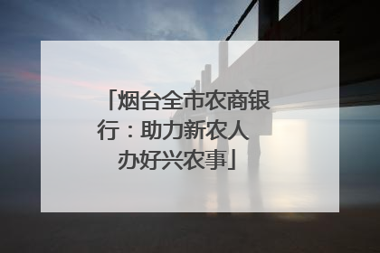 烟台全市农商银行：助力新农人 办好兴农事