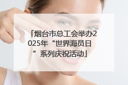 烟台市总工会举办2025年“世界海员日”系列庆祝活动