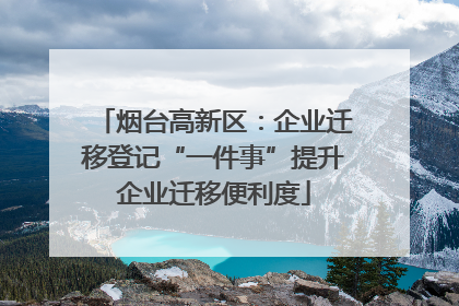 烟台高新区：企业迁移登记“一件事”提升企业迁移便利度