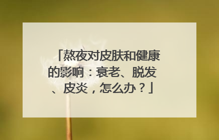 熬夜对皮肤和健康的影响：衰老、脱发、皮炎，怎么办？