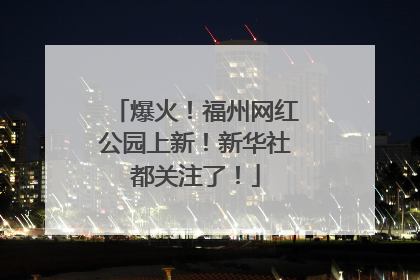 爆火！福州网红公园上新！新华社都关注了！