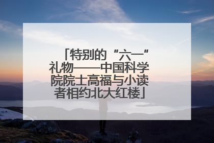 特别的“六一”礼物——中国科学院院士高福与小读者相约北大红楼