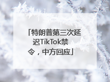 特朗普第三次延迟TikTok禁令，中方回应