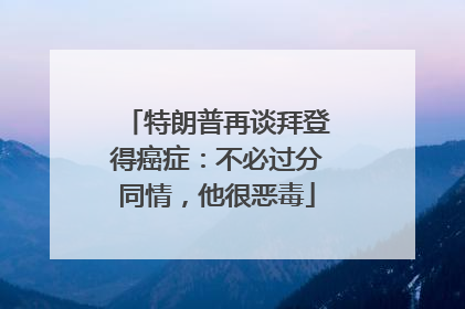 特朗普再谈拜登得癌症：不必过分同情，他很恶毒
