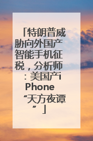 特朗普威胁向外国产智能手机征税，分析师：美国产iPhone“天方夜谭”