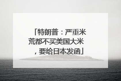 特朗普：严重米荒都不买美国大米，要给日本发函