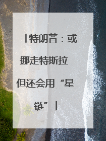 特朗普：或挪走特斯拉 但还会用“星链”