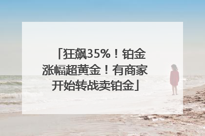 狂飙35%！铂金涨幅超黄金！有商家开始转战卖铂金