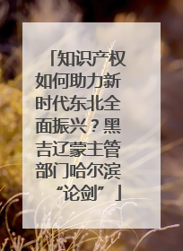 知识产权如何助力新时代东北全面振兴？黑吉辽蒙主管部门哈尔滨“论剑”