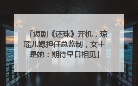 短剧《还珠》开机，琼瑶儿媳担任总监制，女主是她：期待早日相见