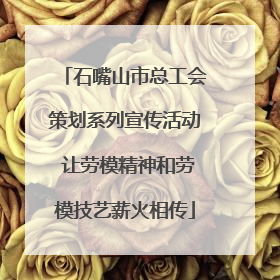 石嘴山市总工会策划系列宣传活动 让劳模精神和劳模技艺薪火相传