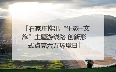 石家庄推出“生态+文旅”主题游线路 创新形式点亮六五环境日