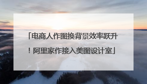 电商人作图换背景效率跃升！阿里家作接入美图设计室