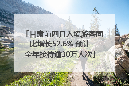 甘肃前四月入境游客同比增长52.6% 预计全年接待逾30万人次