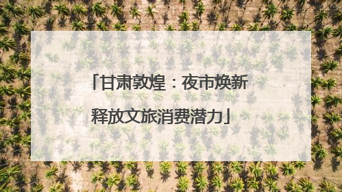 甘肃敦煌：夜市焕新释放文旅消费潜力