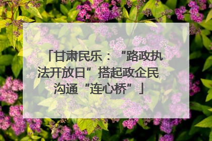 甘肃民乐：“路政执法开放日”搭起政企民沟通“连心桥”