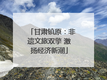 甘肃镇原：非遗文旅双擎 激扬经济新潮