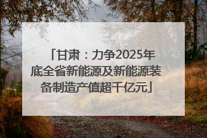 甘肃：力争2025年底全省新能源及新能源装备制造产值超千亿元