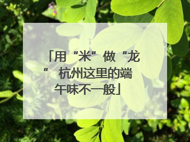 用“米”做“龙” 杭州这里的端午味不一般