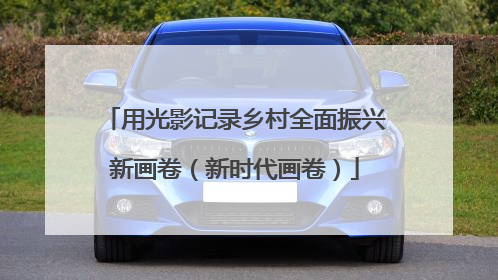 用光影记录乡村全面振兴新画卷（新时代画卷）