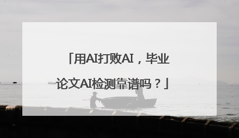 用AI打败AI，毕业论文AI检测靠谱吗？