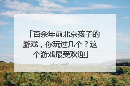 百余年前北京孩子的游戏，你玩过几个？这个游戏最受欢迎