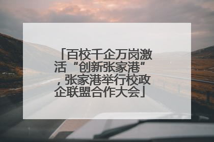 百校千企万岗激活“创新张家港”，张家港举行校政企联盟合作大会