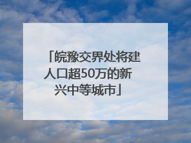 皖豫交界处将建人口超50万的新兴中等城市