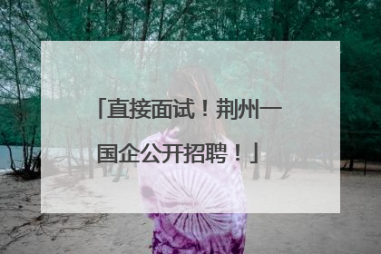 直接面试！荆州一国企公开招聘！